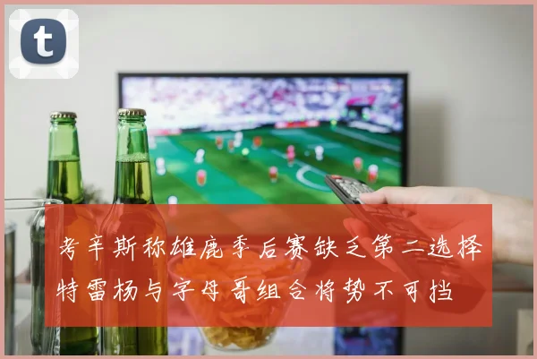 考辛斯称雄鹿季后赛缺乏第二选择特雷杨与字母哥组合将势不可挡