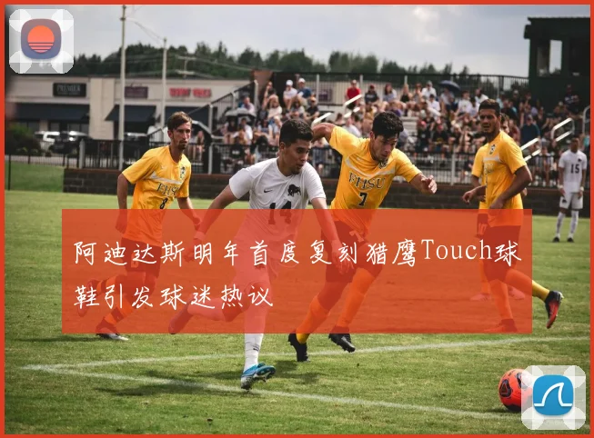 阿迪达斯明年首度复刻猎鹰Touch球鞋引发球迷热议
