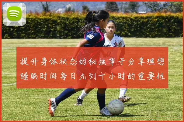 提升身体状态的秘诀华子分享理想睡眠时间每日九到十小时的重要性