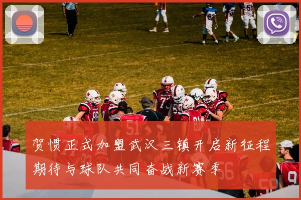 贺惯正式加盟武汉三镇开启新征程期待与球队共同奋战新赛季