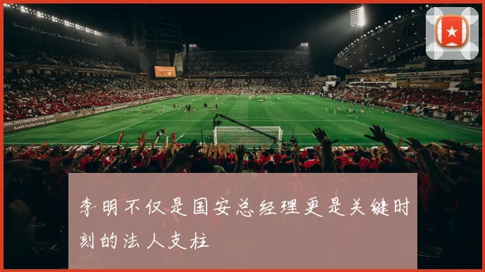 李明不仅是国安总经理更是关键时刻的法人支柱