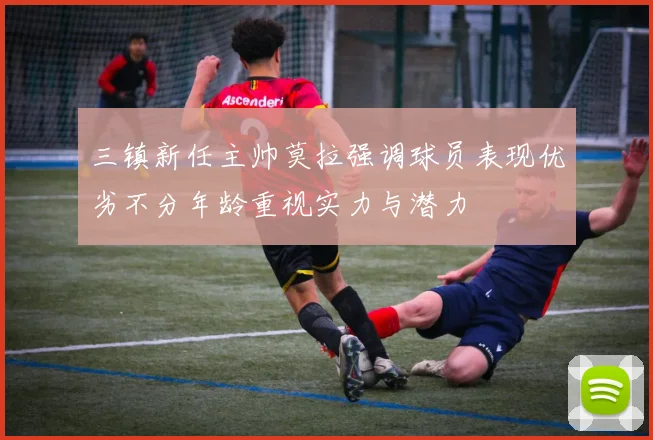 三镇新任主帅莫拉强调球员表现优劣不分年龄重视实力与潜力