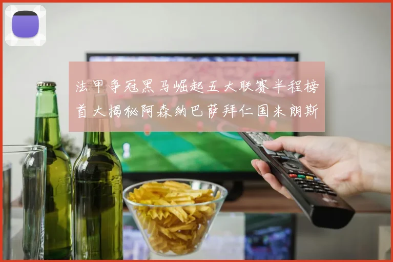 法甲争冠黑马崛起五大联赛半程榜首大揭秘阿森纳巴萨拜仁国米朗斯齐聚巅峰
