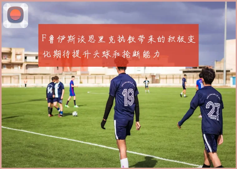 F鲁伊斯谈恩里克执教带来的积极变化期待提升头球和抢断能力
