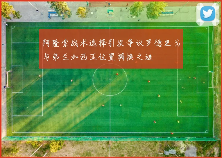 阿隆索战术选择引发争议罗德里戈与弗兰加西亚位置调换之谜