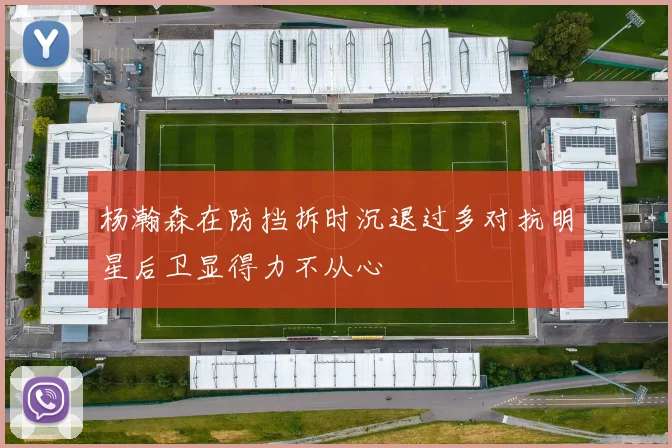 杨瀚森在防挡拆时沉退过多对抗明星后卫显得力不从心