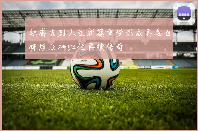 赵睿告别人生新篇章梦想成真各自辉煌众神归位再续传奇