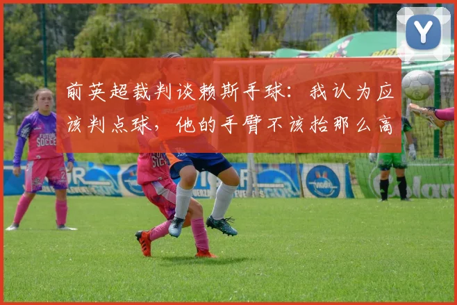 前英超裁判谈赖斯手球：我认为应该判点球，他的手臂不该抬那么高