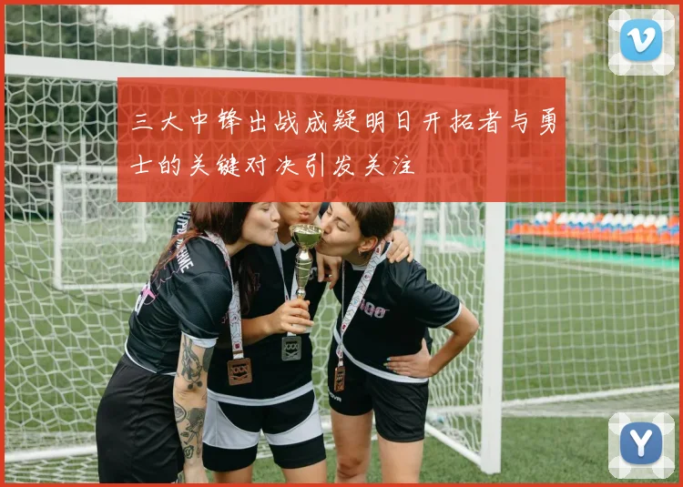 三大中锋出战成疑明日开拓者与勇士的关键对决引发关注
