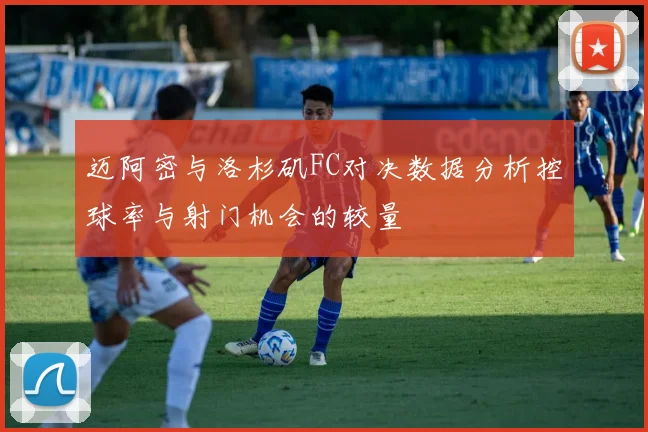 迈阿密与洛杉矶FC对决数据分析控球率与射门机会的较量