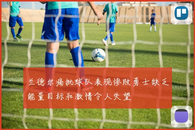 兰德尔痛批球队表现惨败勇士缺乏能量目标和激情令人失望