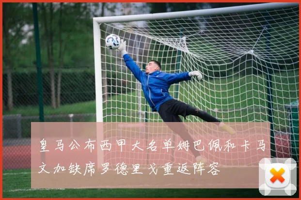 皇马公布西甲大名单姆巴佩和卡马文加缺席罗德里戈重返阵容