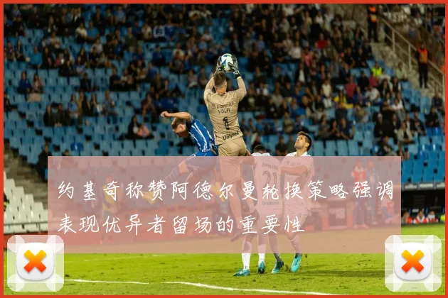 约基奇称赞阿德尔曼轮换策略强调表现优异者留场的重要性