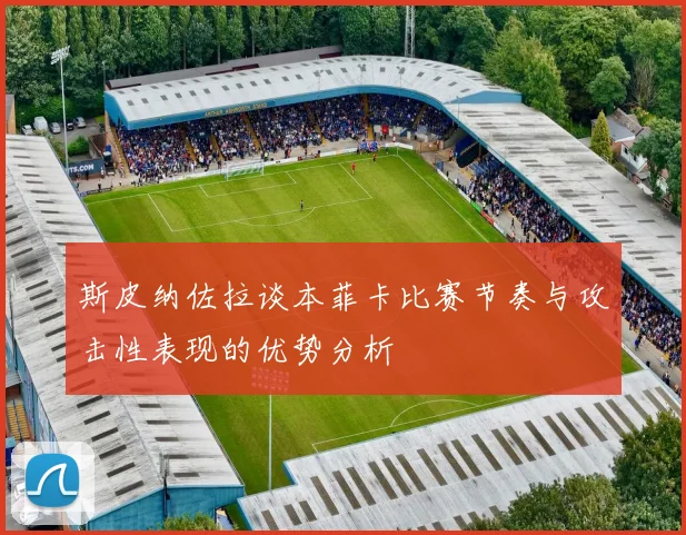 斯皮纳佐拉谈本菲卡比赛节奏与攻击性表现的优势分析