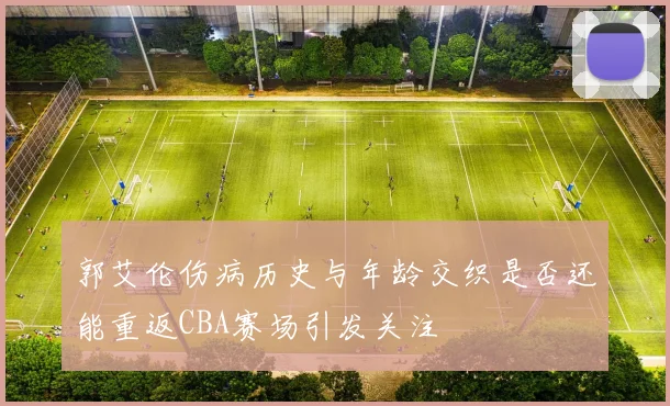 郭艾伦伤病历史与年龄交织是否还能重返CBA赛场引发关注