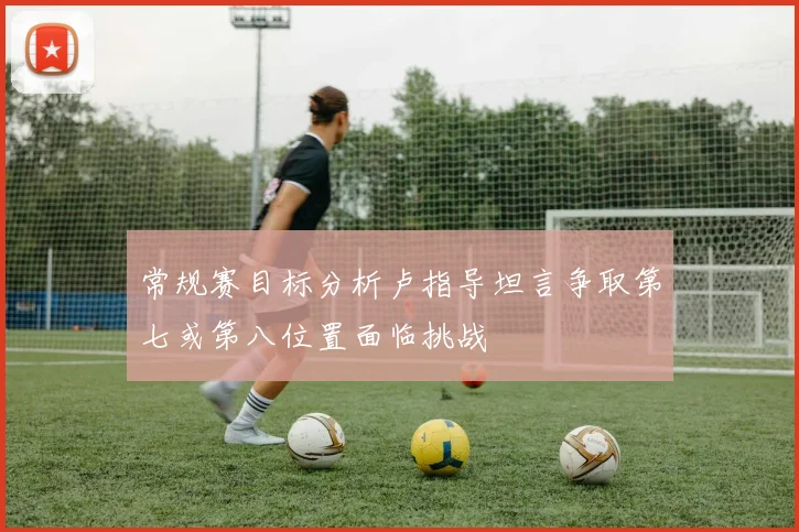常规赛目标分析卢指导坦言争取第七或第八位置面临挑战