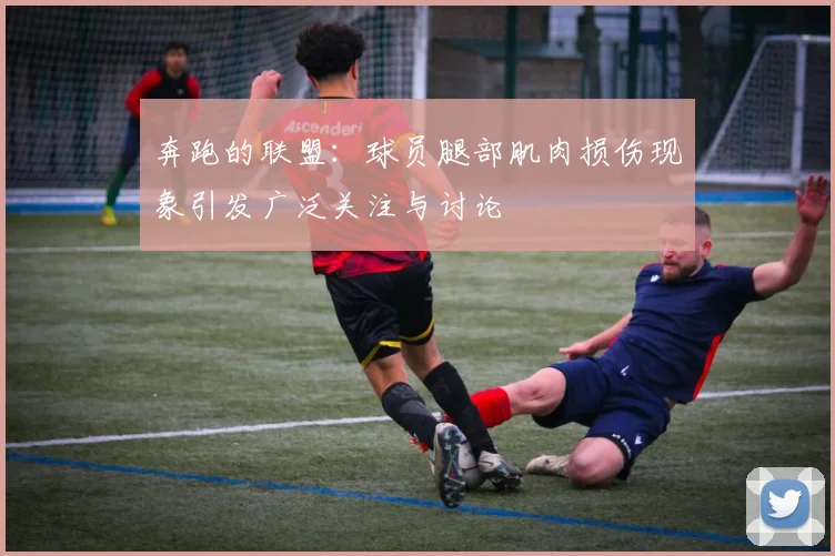 奔跑的联盟：球员腿部肌肉损伤现象引发广泛关注与讨论