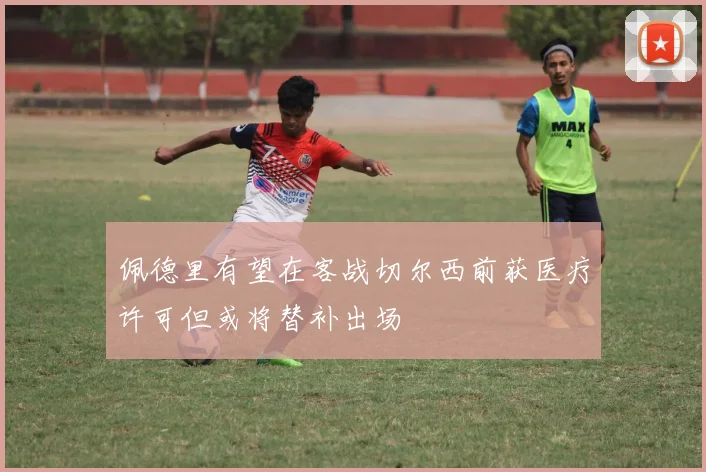 佩德里有望在客战切尔西前获医疗许可但或将替补出场
