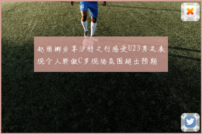 赵丽娜分享沙特之行感受U23男足表现令人骄傲C罗现场氛围超出预期