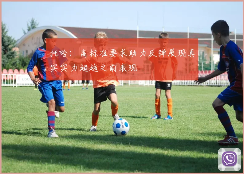 托哈：高标准要求助力反弹展现真实实力超越之前表现