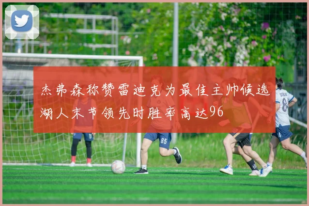 杰弗森称赞雷迪克为最佳主帅候选湖人末节领先时胜率高达96