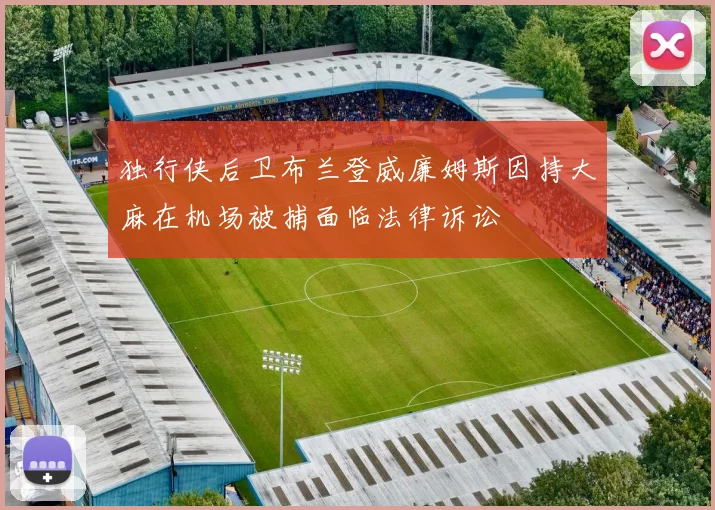 独行侠后卫布兰登威廉姆斯因持大麻在机场被捕面临法律诉讼