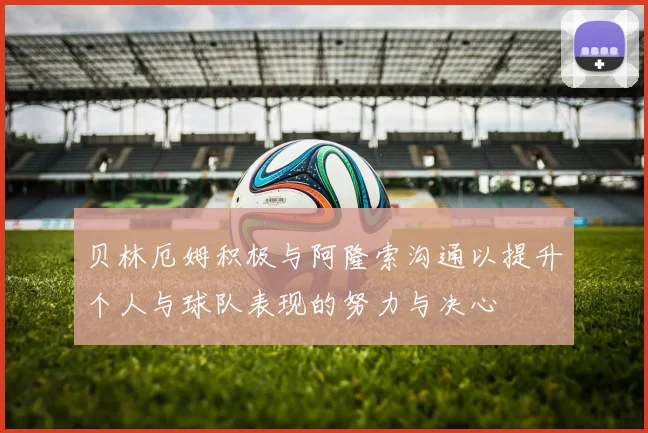 贝林厄姆积极与阿隆索沟通以提升个人与球队表现的努力与决心