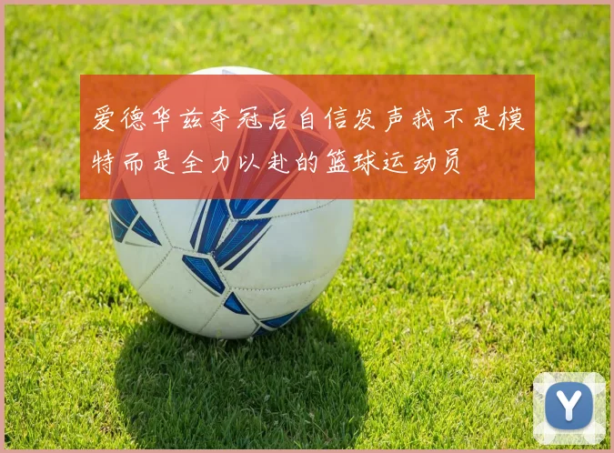 爱德华兹夺冠后自信发声我不是模特而是全力以赴的篮球运动员