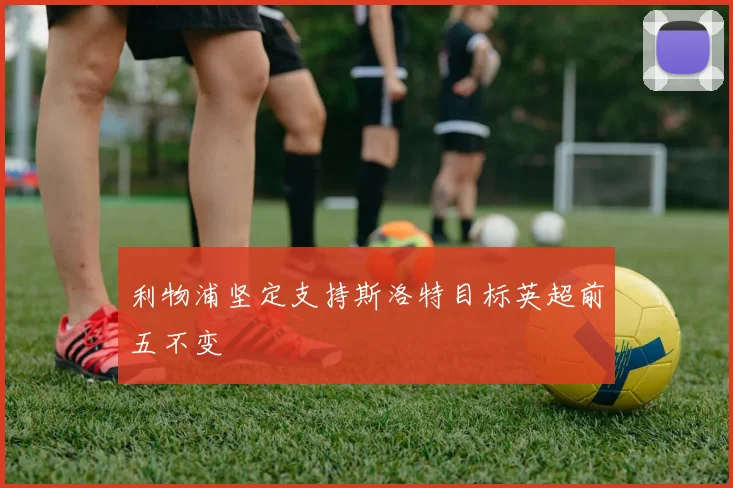 利物浦坚定支持斯洛特目标英超前五不变