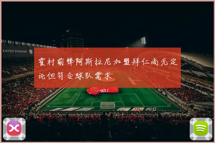 霍村前锋阿斯拉尼加盟拜仁尚无定论但符合球队需求