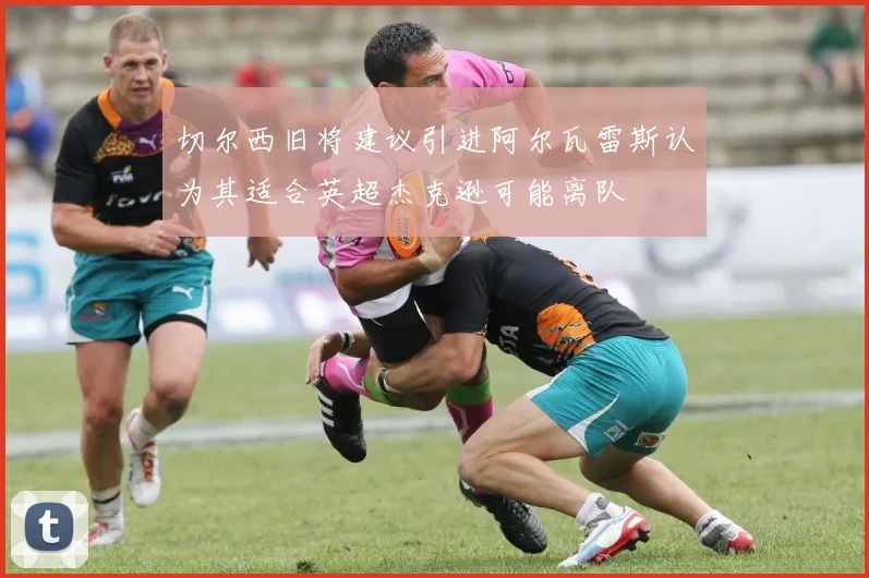 切尔西旧将建议引进阿尔瓦雷斯认为其适合英超杰克逊可能离队