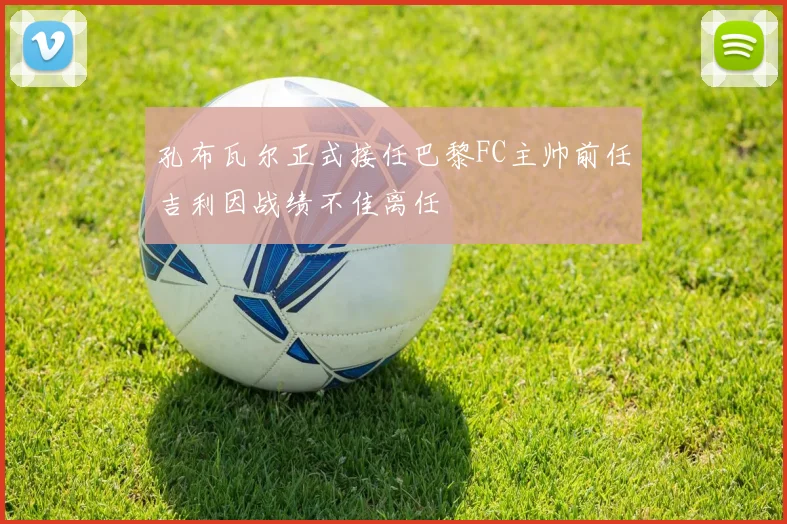 孔布瓦尔正式接任巴黎FC主帅前任吉利因战绩不佳离任