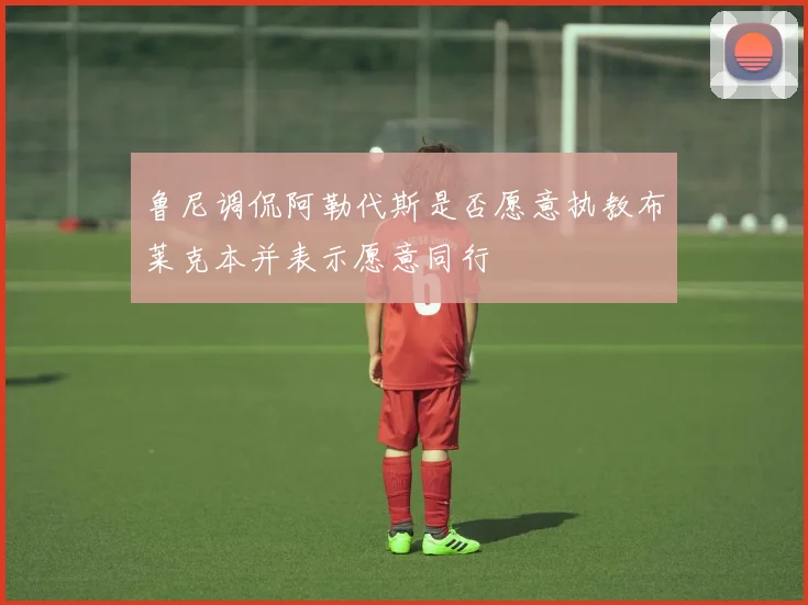 鲁尼调侃阿勒代斯是否愿意执教布莱克本并表示愿意同行