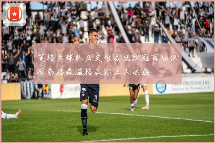 英格兰球队历史性成就欧冠百场仅有弗格森温格瓜帅三人达成