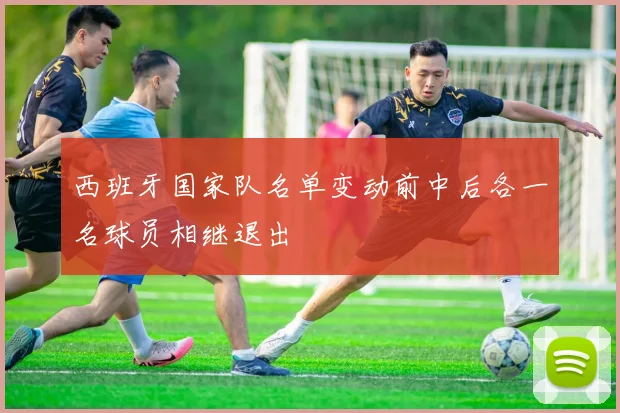 西班牙国家队名单变动前中后各一名球员相继退出