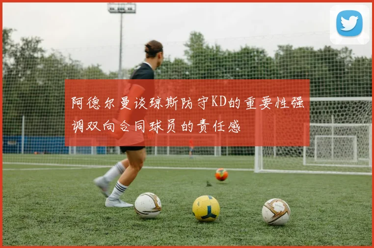 阿德尔曼谈琼斯防守KD的重要性强调双向合同球员的责任感