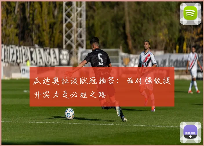 瓜迪奥拉谈欧冠抽签：面对强敌提升实力是必经之路