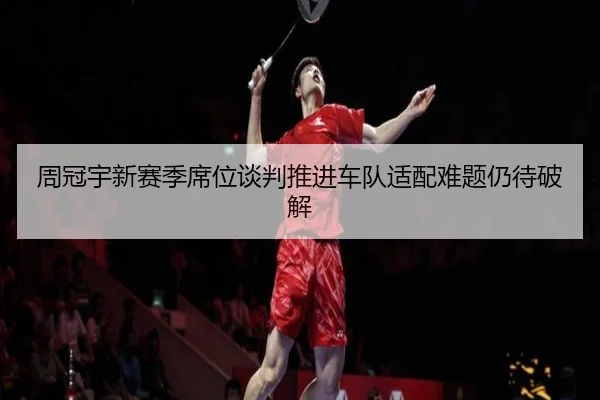 周冠宇新赛季席位谈判推进车队适配难题仍待破解 - mksports